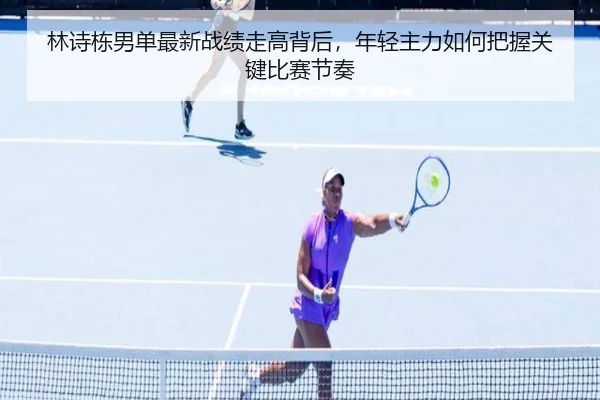 林诗栋男单最新战绩走高背后，年轻主力如何把握关键比赛节奏