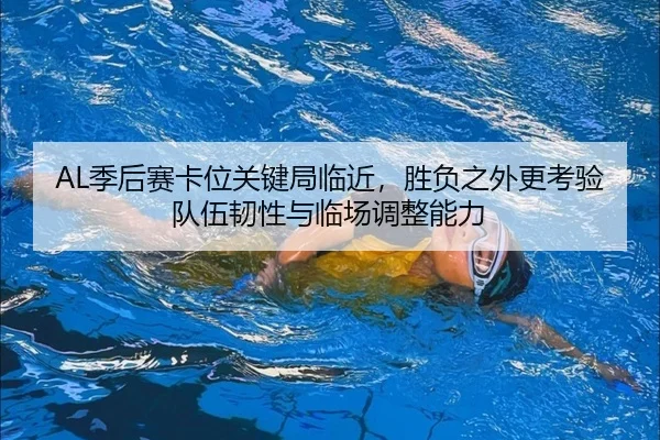 AL季后赛卡位关键局临近，胜负之外更考验队伍韧性与临场调整能力